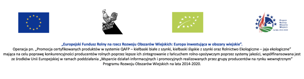 Europejski Fundusz Rolny na rzecz Rozwoju Obszarów Wiejskich: Europa inwestująca w obszary wiejskie. Operacja pn. „Promocja certyfikowanych produktów w systemie QAFP – kiełbaski białe z szynki, kiełbaski śląskie z szynki oraz Rolnictwo Ekologiczne – jaja ekologiczne” współfinansowana ze środków Unii Europejskiej w ramach Programu Rozwoju Obszarów Wiejskich na lata 2014-2020.